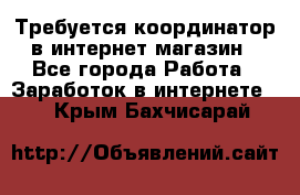 Требуется координатор в интернет-магазин - Все города Работа » Заработок в интернете   . Крым,Бахчисарай